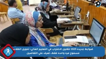 ضوابط جديدة 2025 لتقليل الاغتراب في التعليم العالي: تحويل الطلاب مسموح مرة واحدة فقط، تعرف على التفاصيل